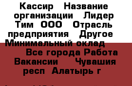 Кассир › Название организации ­ Лидер Тим, ООО › Отрасль предприятия ­ Другое › Минимальный оклад ­ 17 000 - Все города Работа » Вакансии   . Чувашия респ.,Алатырь г.